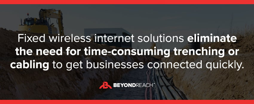 Fixed wireless internet solutions eliminate the need for time-consuming trenching or cabling to get businesses connected quickly.